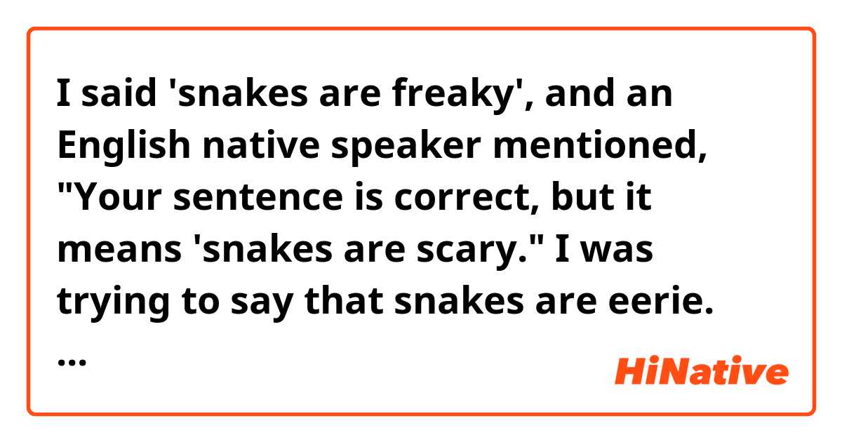 I said 'snakes are freaky', and an English native speaker mentioned, "Your sentence is correct, but it means 'snakes are scary."

I was trying to say that snakes are eerie.
How would you say if you want to say what I was trying to say?