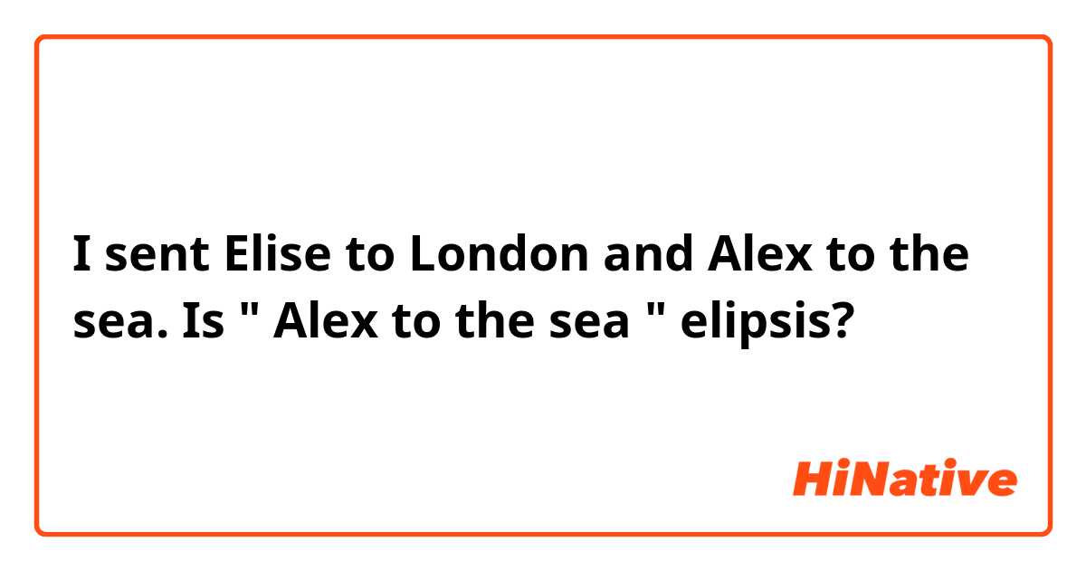 I sent Elise to London and Alex to the sea. Is " Alex to the sea " elipsis? 