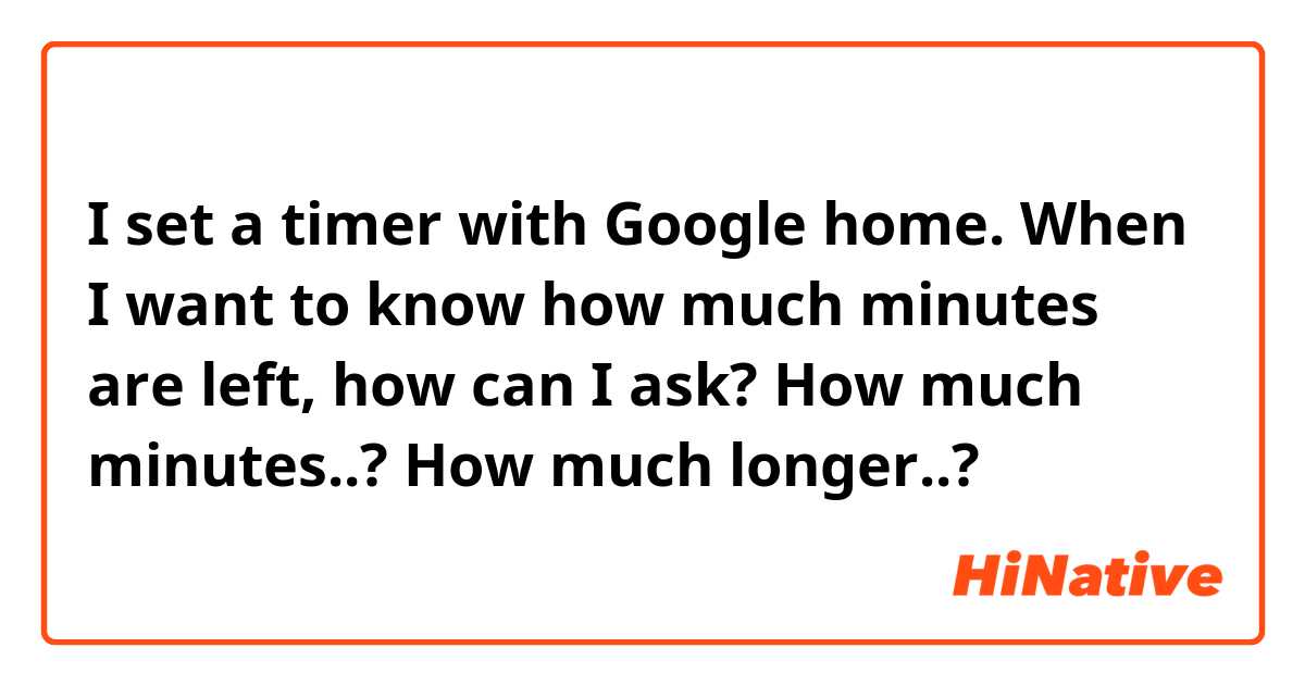 I set a timer with Google home. When I want to know how much minutes are left, how can I ask?
How much minutes..? How much longer..?