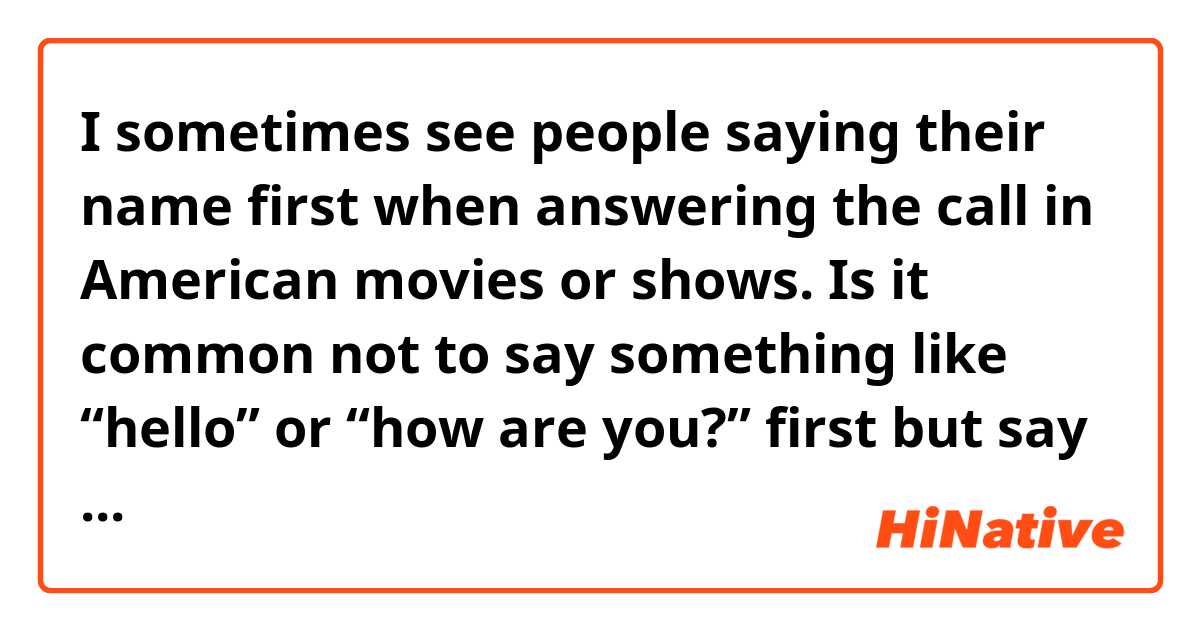 I sometimes see people saying their name first when answering the call in American movies or shows. Is it common not to say something like “hello” or “how are you?” first  but say your name when answering the call?