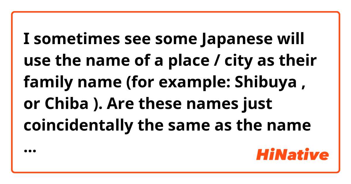 I sometimes see some Japanese will use the name of a place / city as their family name (for example: Shibuya ○○, or Chiba ○○). Are these names just coincidentally the same as the name of the place? Or do they purposely use the name of the places as their own?