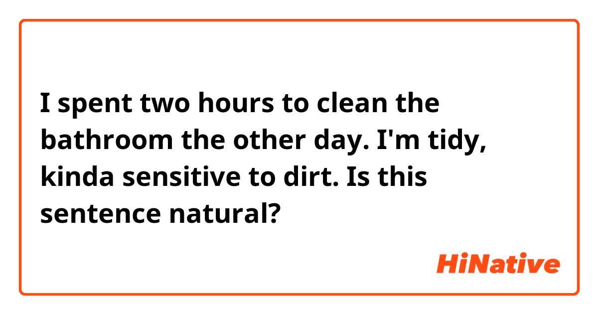 I spent two hours to clean the bathroom the other day. I'm tidy,  kinda sensitive to dirt.

Is this sentence natural?