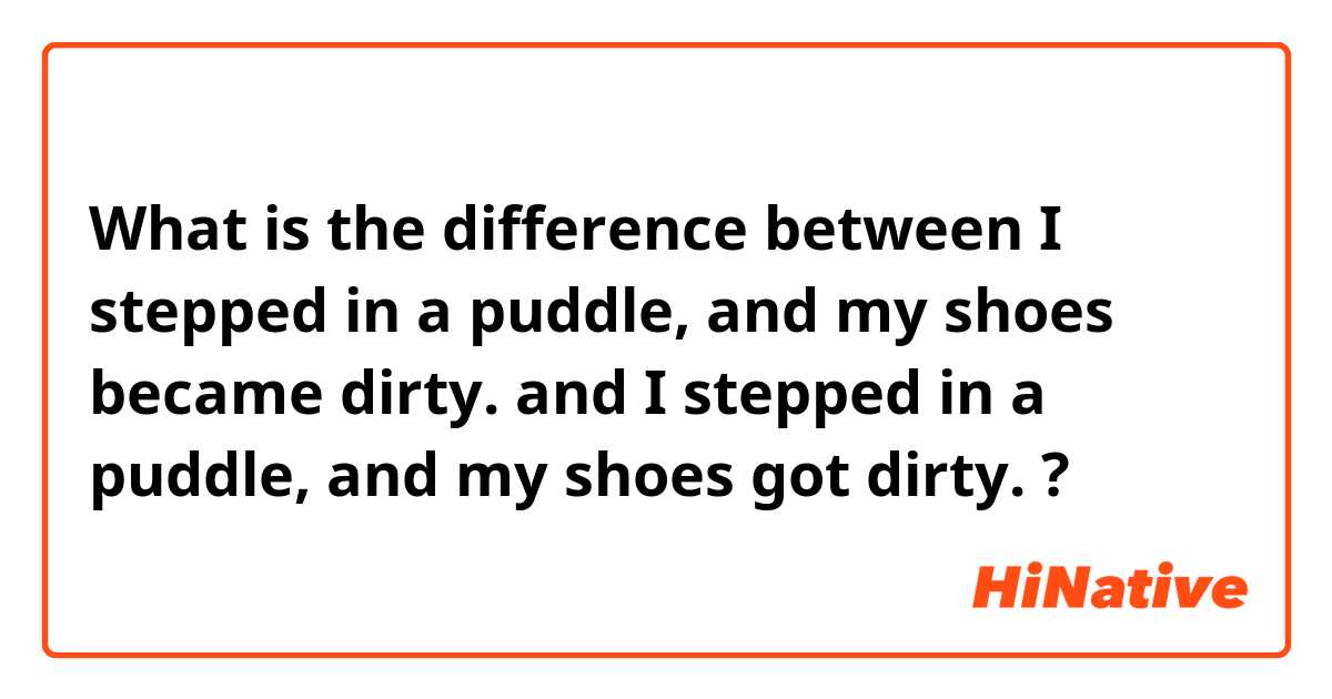 What is the difference between I stepped in a puddle, and my shoes became dirty. and I stepped in a puddle, and my shoes got dirty. ?