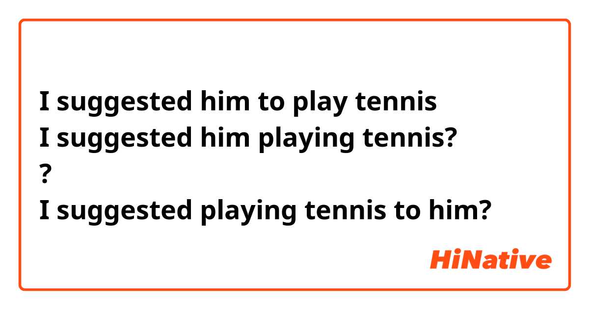 I suggested him to play tennis
I suggested him playing tennis?
?
I suggested playing tennis to him?
