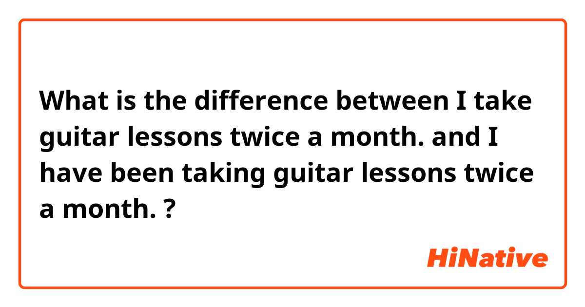 What is the difference between I take guitar lessons twice a month. and I have been taking guitar lessons twice a month. ?