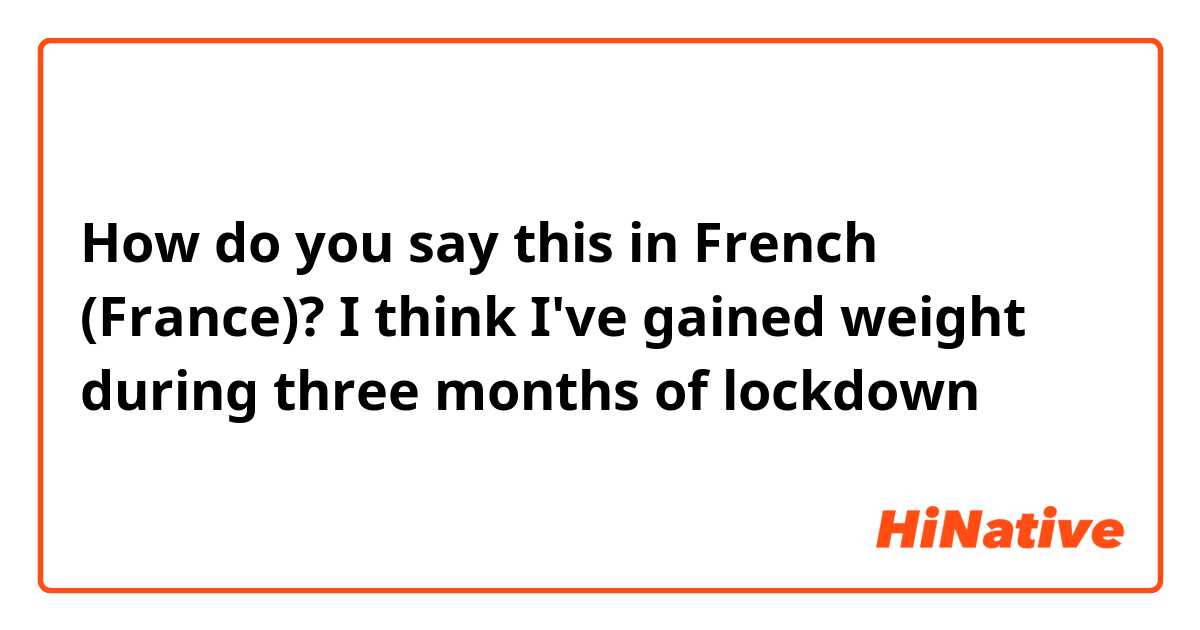 How do you say this in French (France)? I think I've gained weight during three months of lockdown