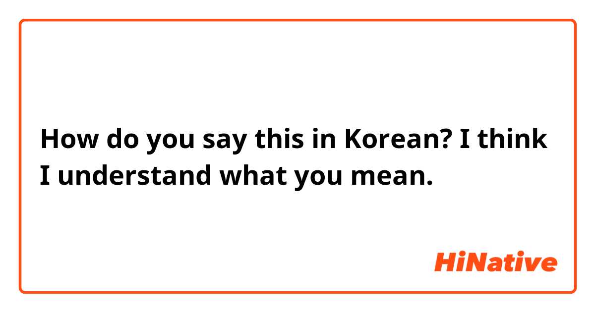 How do you say this in Korean? I think I understand what you mean.