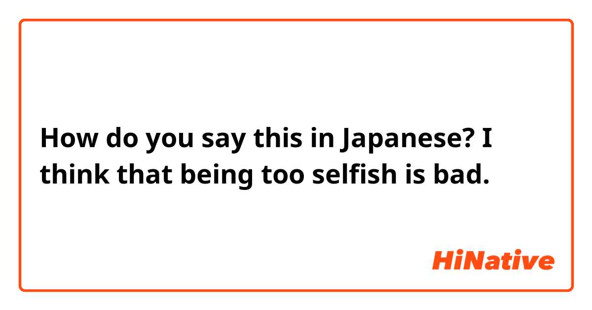 How do you say this in Japanese? I think that being too selfish is bad.
