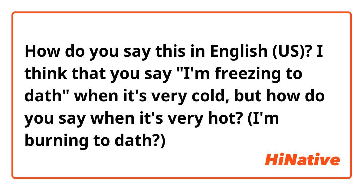 How do you say this in English (US)? I think that you say "I'm freezing to dath" when it's very cold, but how do you say when it's very hot? (I'm burning to dath?)