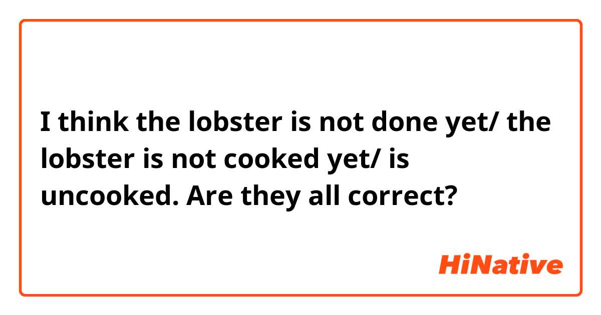 I think the lobster is not done yet/ the lobster is not cooked yet/ is uncooked.

Are they all correct?