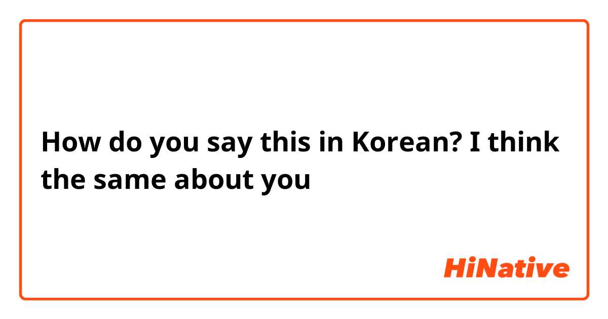 How do you say this in Korean? I think the same about you 