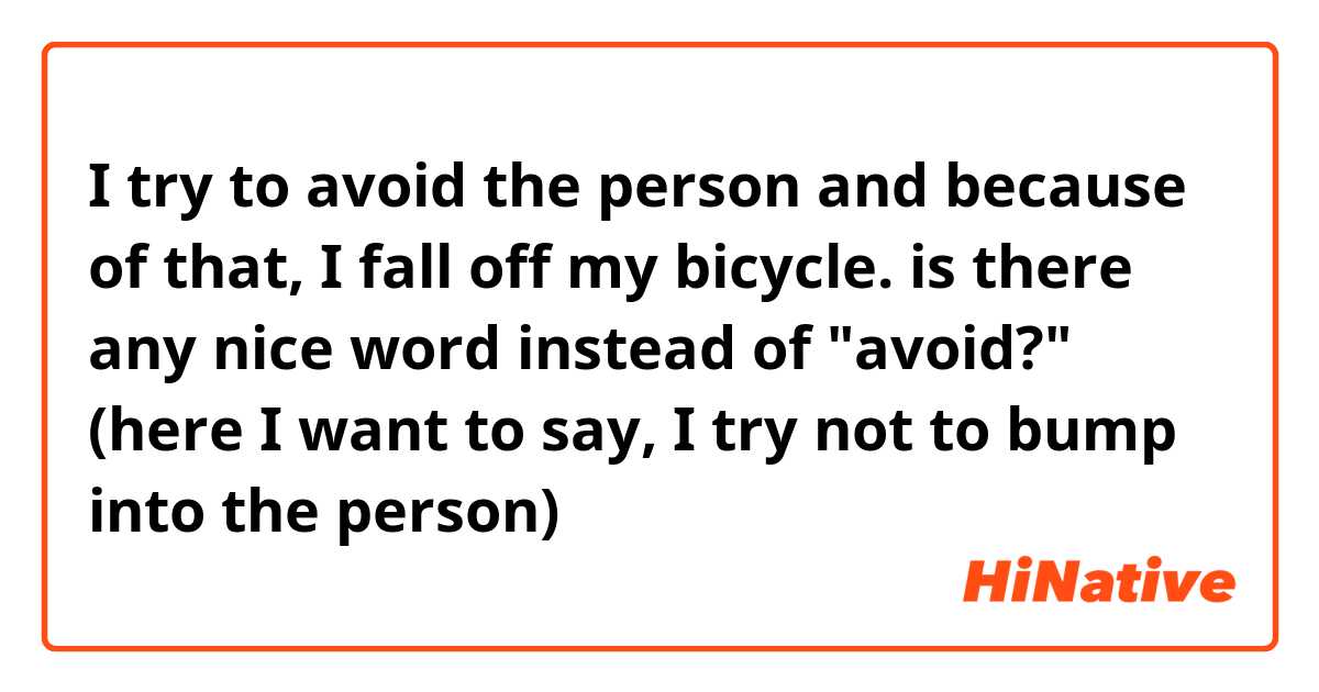 I try to avoid the person and because of that, I fall off my bicycle. 

is there any nice word instead of "avoid?" (here I want to say, I try not to bump into the person)