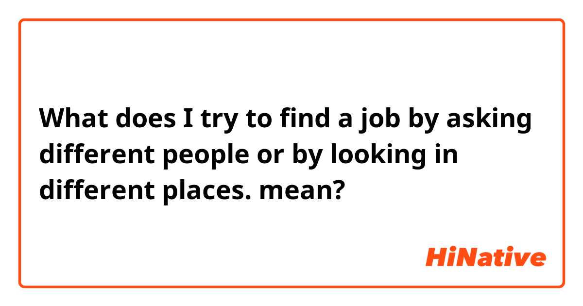 What does I try to find a job by asking different people or by looking in different places. mean?
