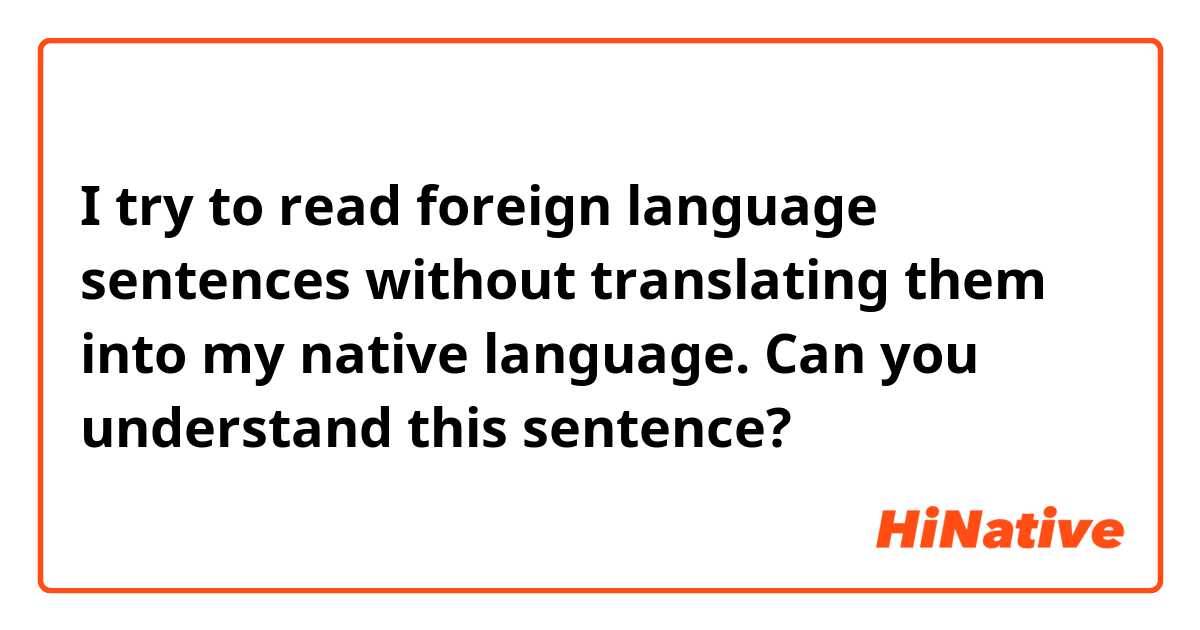 I try to read foreign language sentences without translating them into my native language.

Can you understand this sentence?