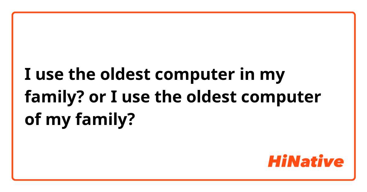 I use the oldest computer in my family?
or
I use the oldest computer of my family?