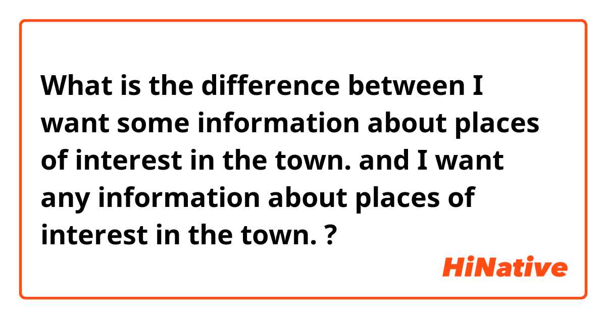 What is the difference between I want some information about places of interest in the town. and I want any information about places of interest in the town. ?