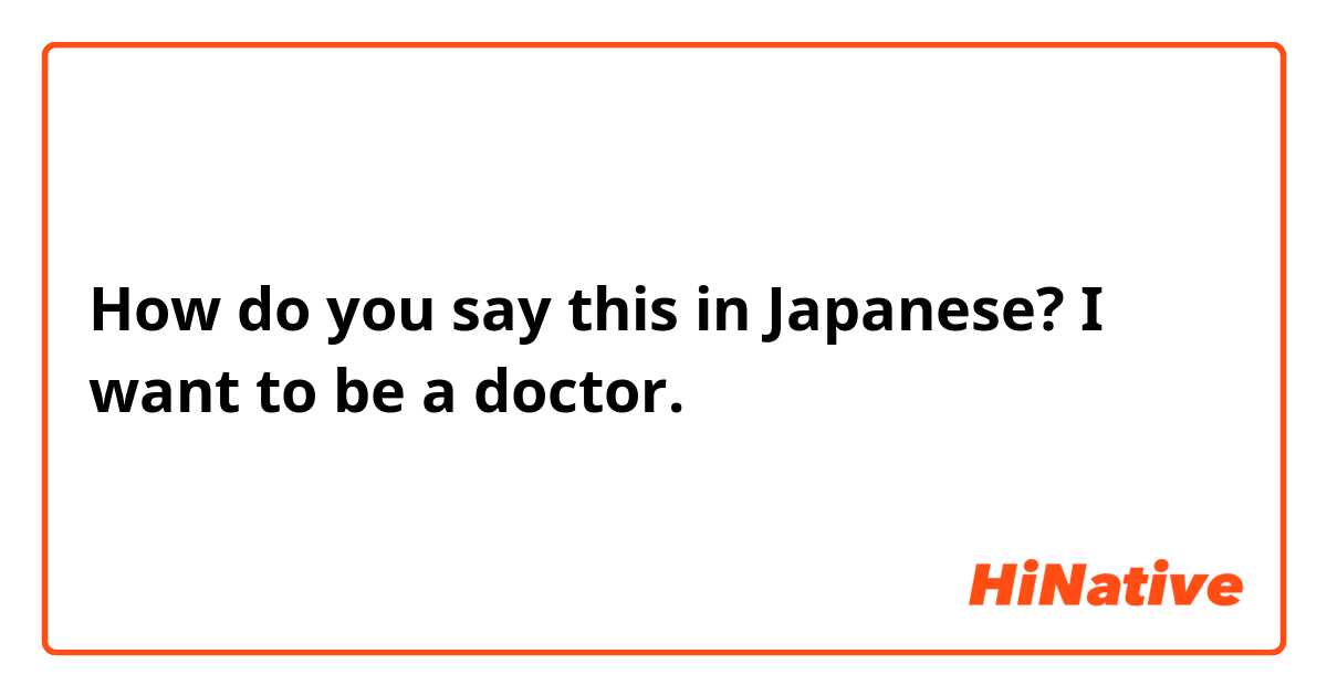 How do you say this in Japanese? I want to be a doctor.