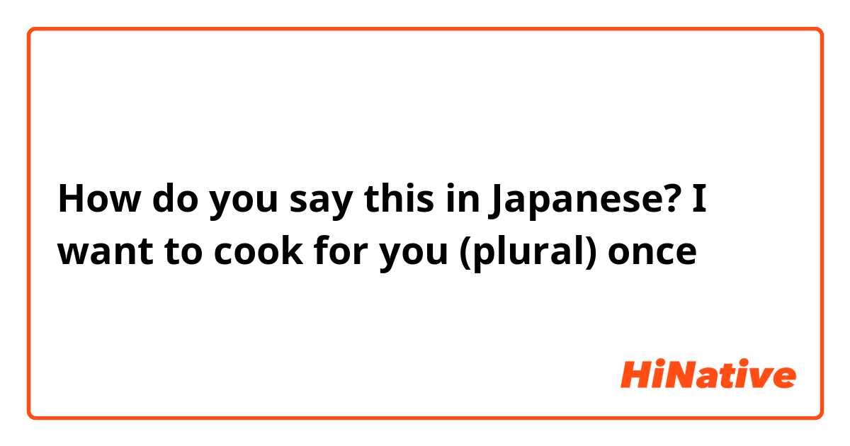 How do you say this in Japanese? I want to cook for you (plural) once
