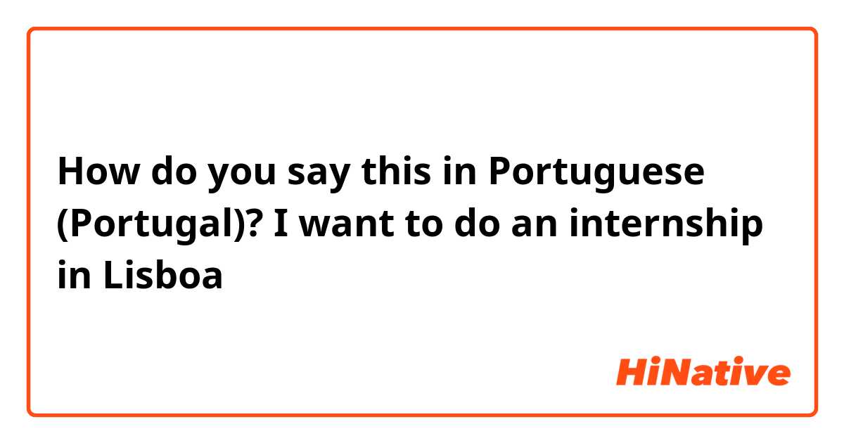How do you say this in Portuguese (Portugal)? I want to do an internship in Lisboa