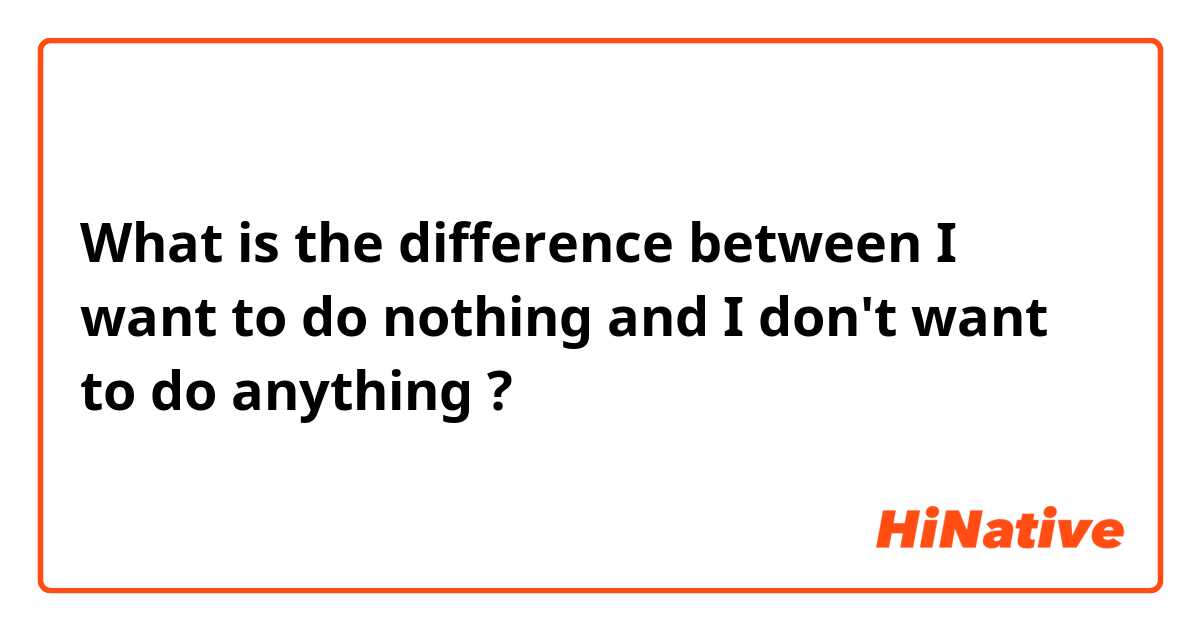 What is the difference between I want to do nothing and I don't want to do anything ?
