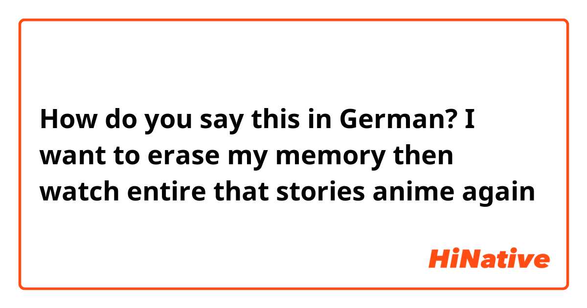 How do you say this in German? I want to erase my memory then watch entire that stories anime again 