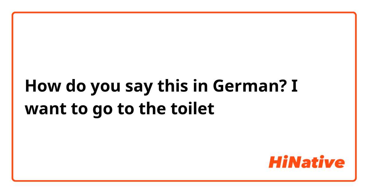 How do you say this in German? I want to go to the toilet
