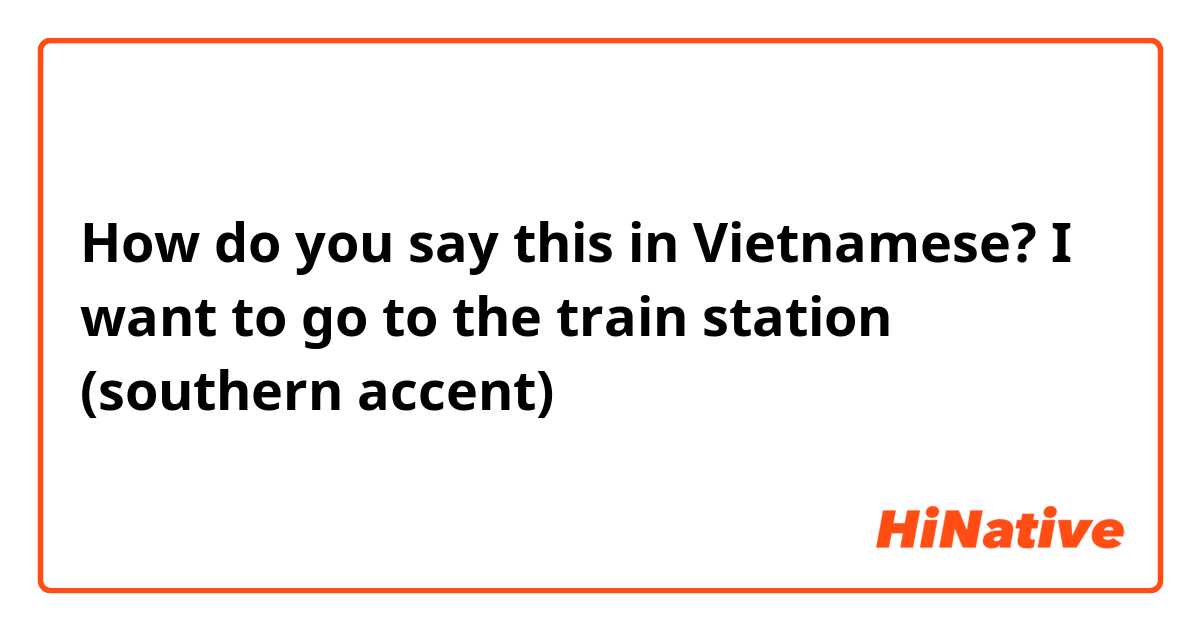 How do you say this in Vietnamese? I want to go to the train station (southern accent)