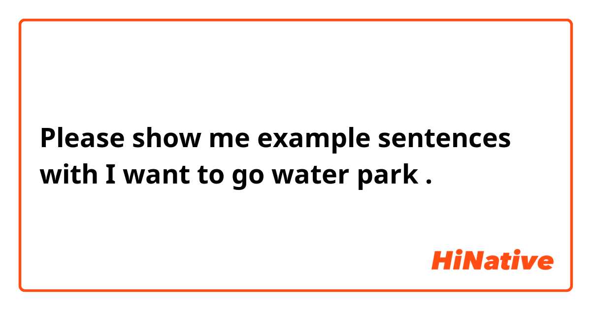 Please show me example sentences with I want to go water park .
