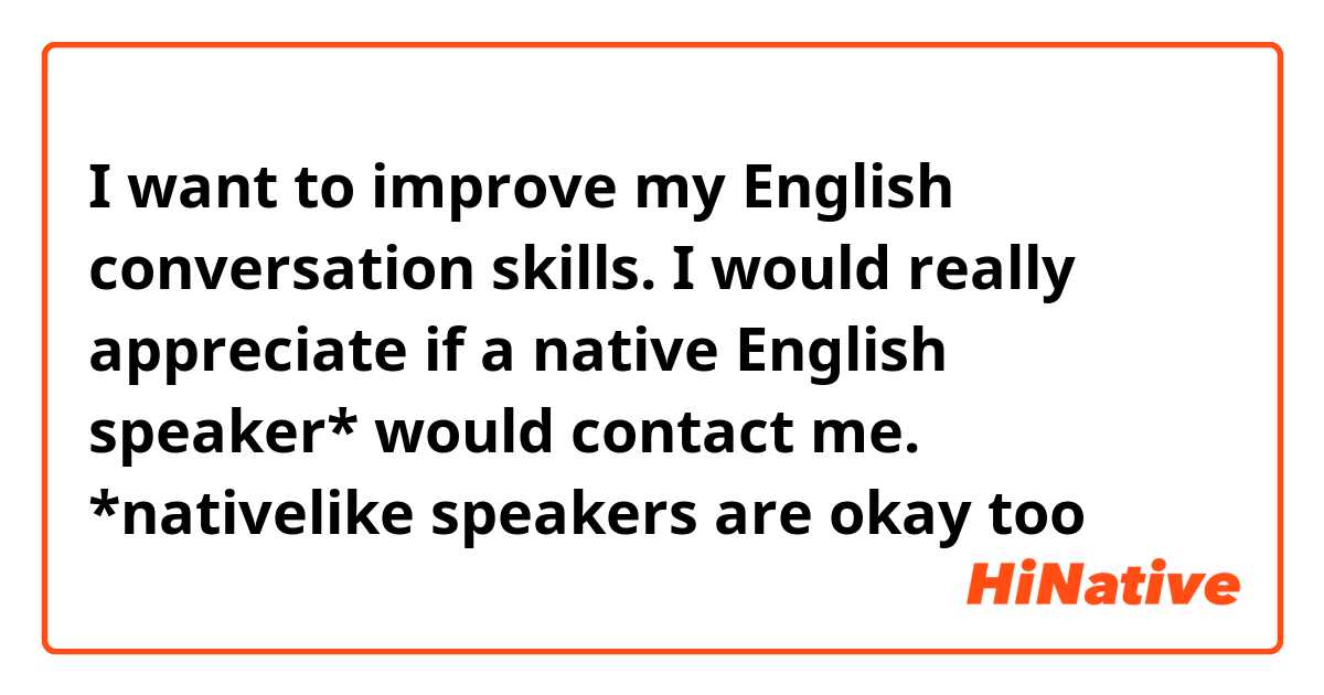 I want to improve my English conversation skills. I would really appreciate if a native English speaker* would contact me.
*nativelike speakers are okay too