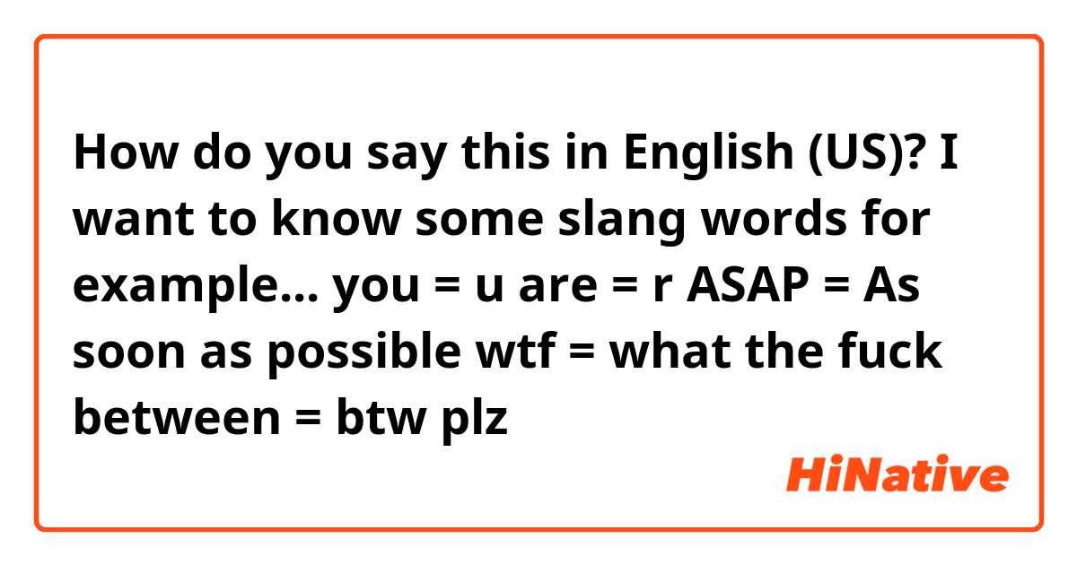 How do you say this in English (US)? I want to know some slang words 
for example...
you = u
are = r
ASAP = As soon as possible
wtf = what the fuck
between = btw
plz 😭😭😭
        