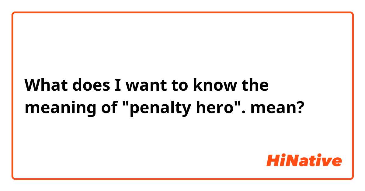 What does I want to know the meaning of "penalty hero". mean?