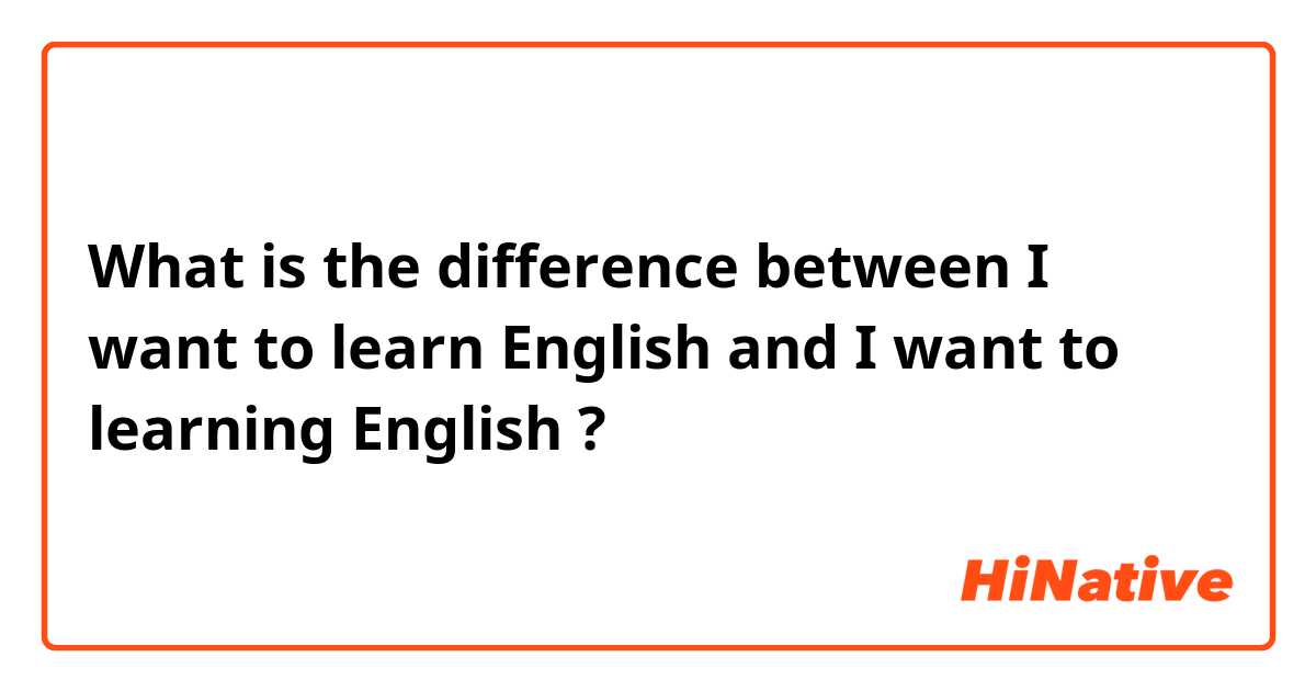 What is the difference between I want to learn English and I want to learning English ?