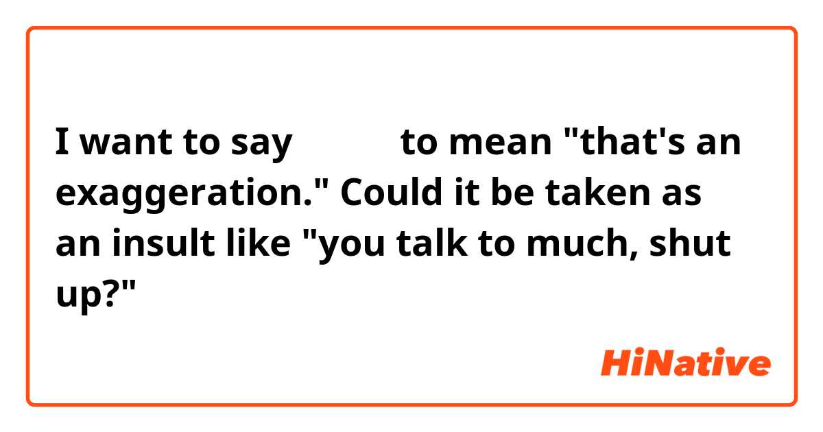 I want to say 言い過ぎ to mean "that's an exaggeration."

Could it be taken as an insult like "you talk to much, shut up?"