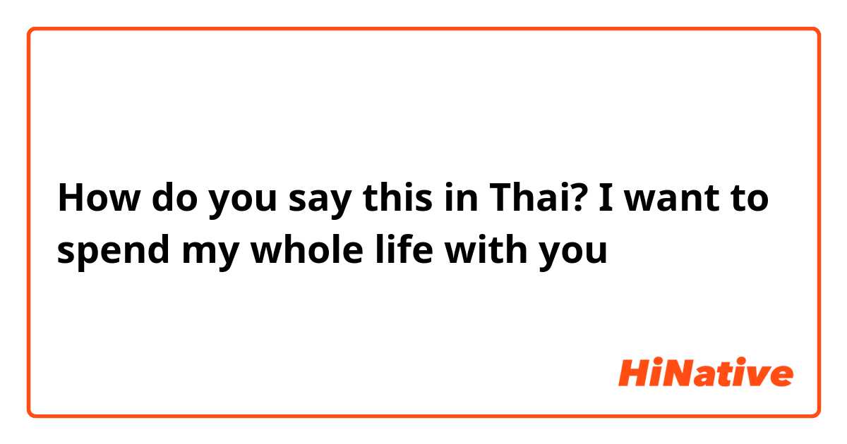 How do you say this in Thai? I want to spend my whole life with you