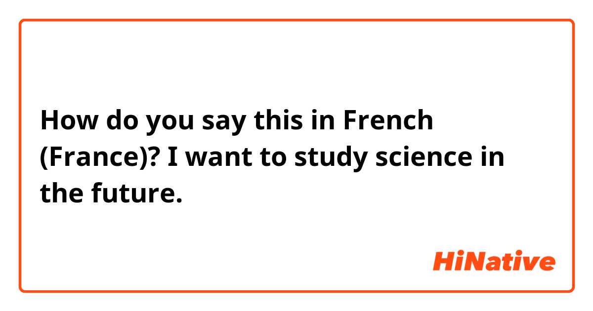 How do you say this in French (France)? I want to study science in the future.