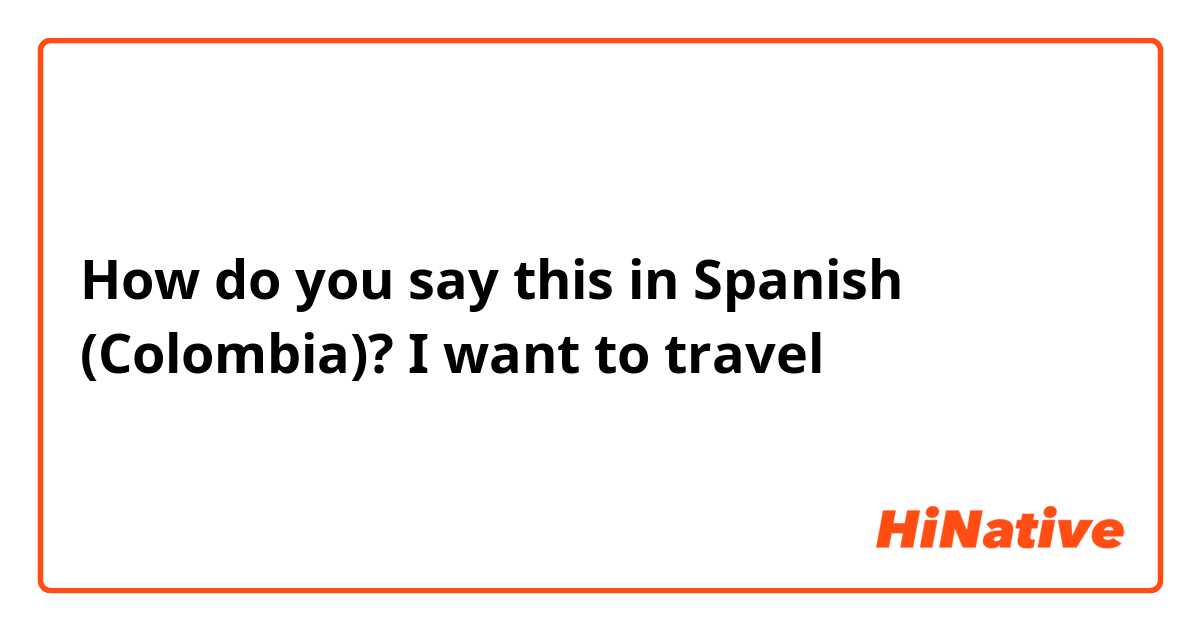 How do you say this in Spanish (Colombia)? I want to travel