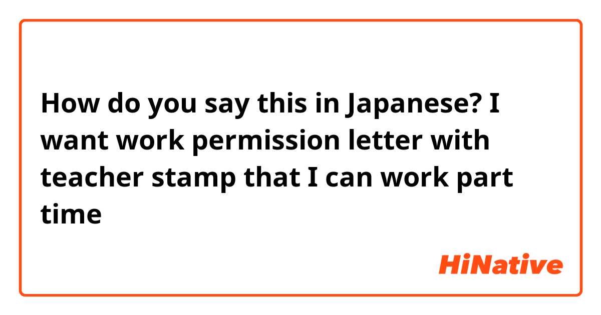 How do you say this in Japanese? I want work  permission letter with teacher stamp  that I can work part time 
