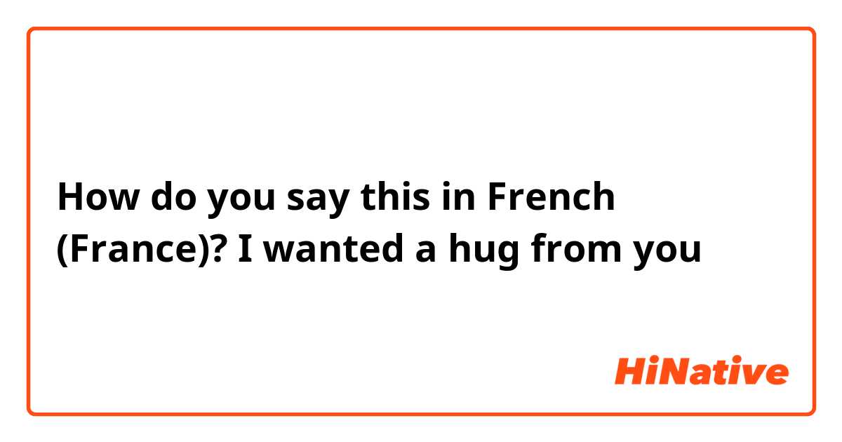 How do you say this in French (France)? I wanted a hug from you