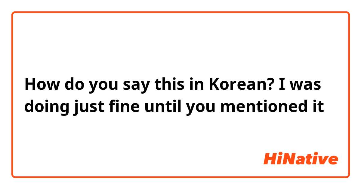 How do you say this in Korean? I was doing just fine until you mentioned it