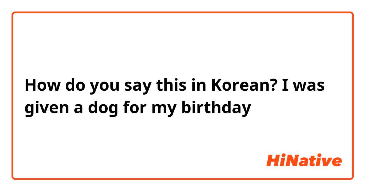 How do you say this in Korean? I was given a dog for my birthday 