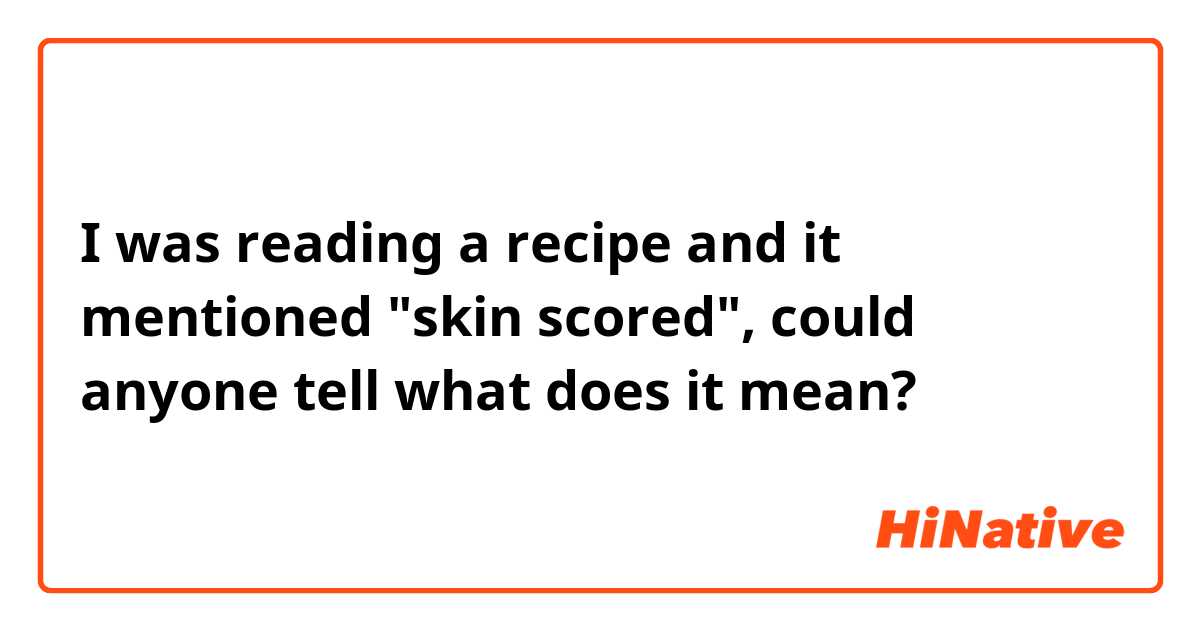 I was reading a recipe and it mentioned "skin scored", could anyone tell what does it mean?