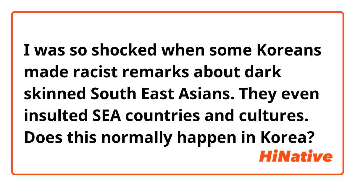 I was so shocked when some Koreans  made racist remarks about dark skinned South East Asians. They even insulted SEA countries and cultures. Does this normally happen in Korea?