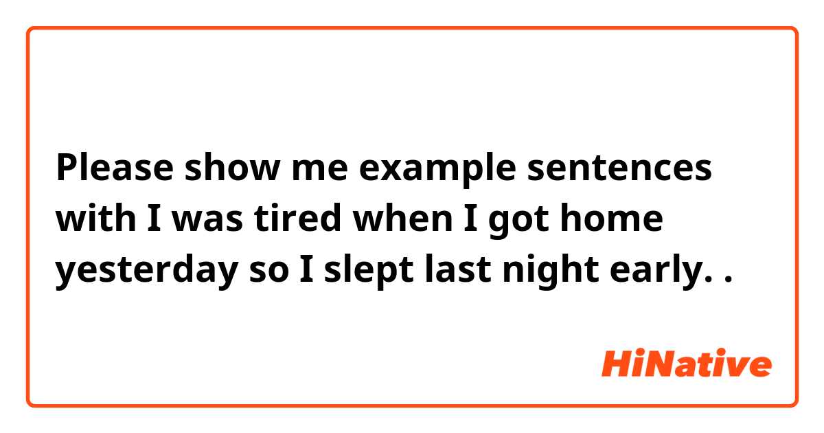Please show me example sentences with I was tired when I got home yesterday so I slept last night early..