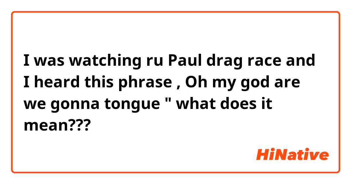 I was watching ru Paul drag race and I heard this phrase , Oh my god are we gonna tongue " what does it mean??? 