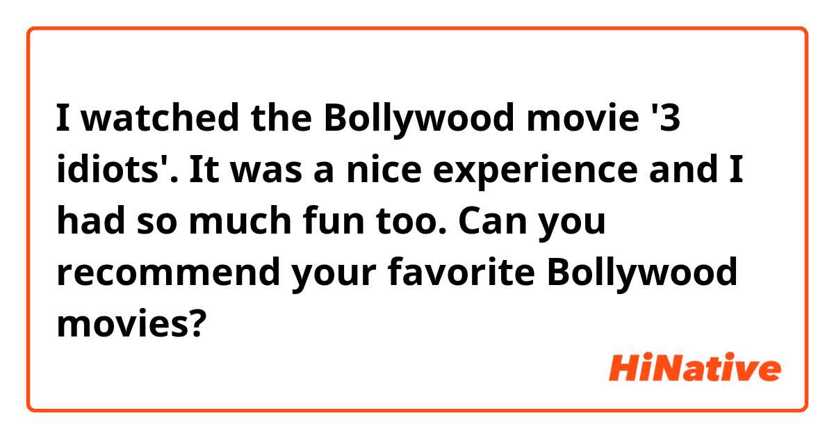 I watched the Bollywood movie '3 idiots'. It was a nice experience and I had so much fun too. Can you recommend your favorite Bollywood movies?