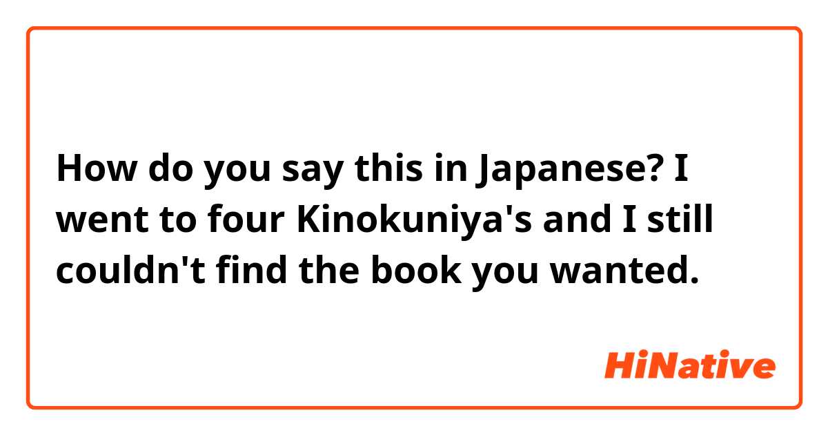 How do you say this in Japanese? I went to four Kinokuniya's and I still couldn't find the book you wanted.