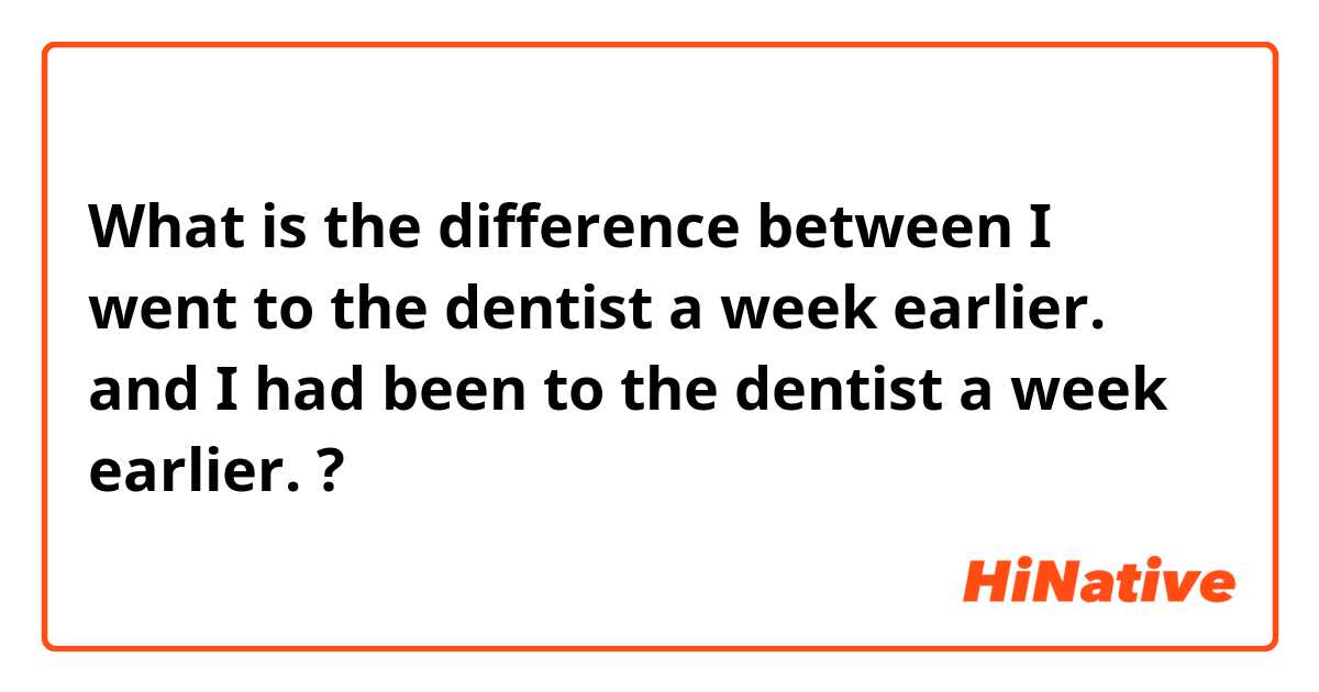What is the difference between I went to the dentist a week earlier. and I had been to the dentist a week earlier. ?