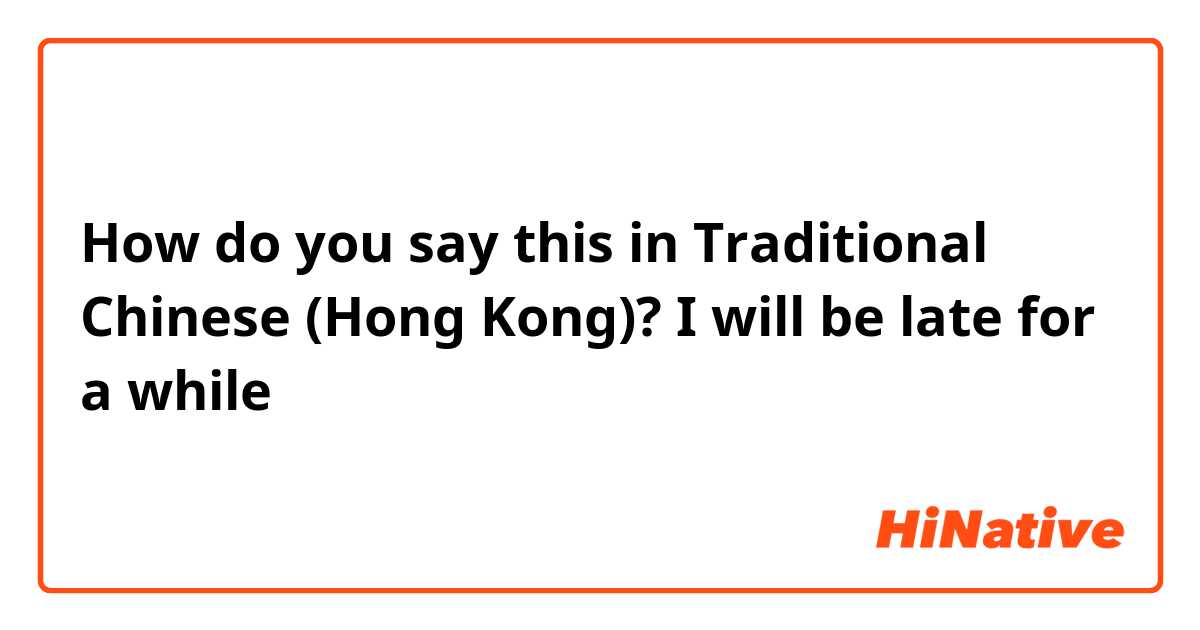 How do you say this in Traditional Chinese (Hong Kong)? I will be late for a while 