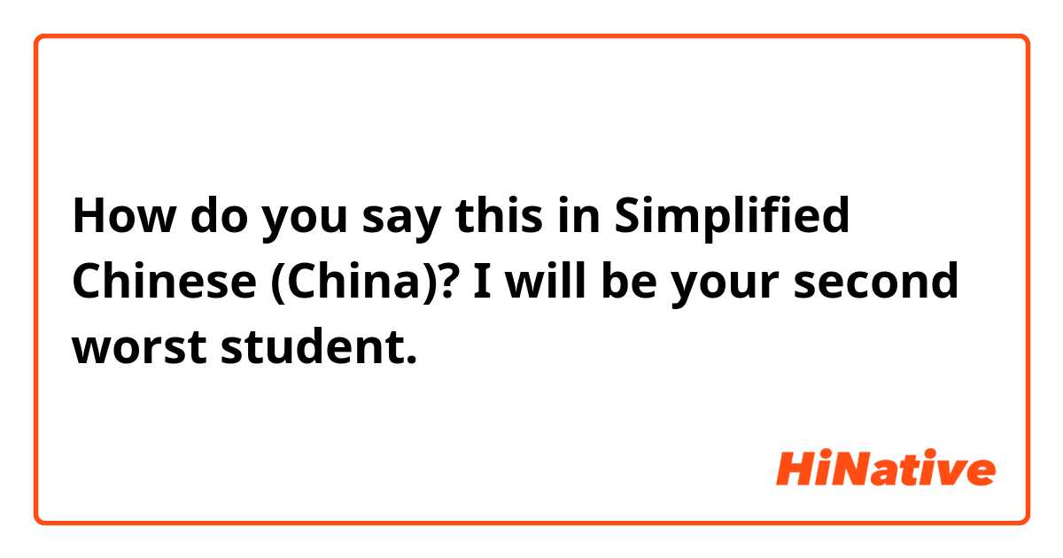 How do you say this in Simplified Chinese (China)? I will be your second worst student. 