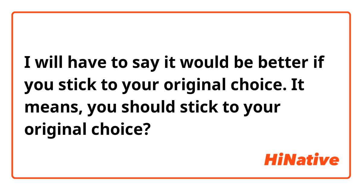 I will have to say it would be better if you stick to your original choice. 

It means, you should stick to your original choice?